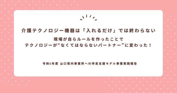介護テクノロジー機器は「入れるだけ」では終わらない─現場が自らルールを作ったことで、テクノロジーが“なくてはならないパートナー”に変わった！
