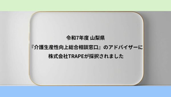 山梨県『介護生産性向上総合相談窓口』のアドバイザーに株式会社TRAPEが採択されました　