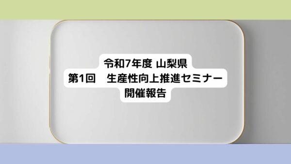 令和7年度 山梨県「第1回 生産性向上推進セミナー」を開催しました