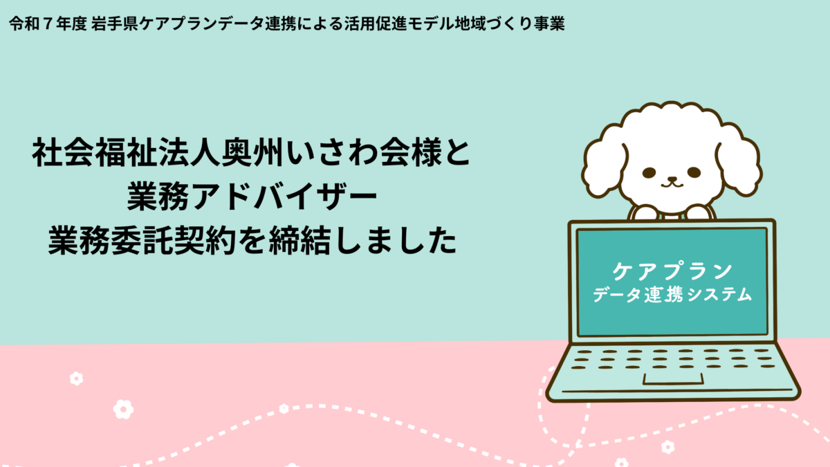 岩手県『令和７年度ケアプランデータ連携による活用促進モデル地域づくり事業』における業務アドバイザーとして社会福祉法人奥州いさわ会様と業務委託契約を締結致しました